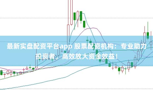最新实盘配资平台app 股票配资机构：专业助力投资者，高效放大资金效益！