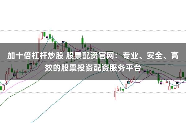 加十倍杠杆炒股 股票配资官网：专业、安全、高效的股票投资配资服务平台