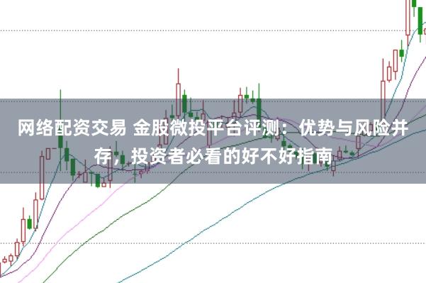 网络配资交易 金股微投平台评测：优势与风险并存，投资者必看的好不好指南