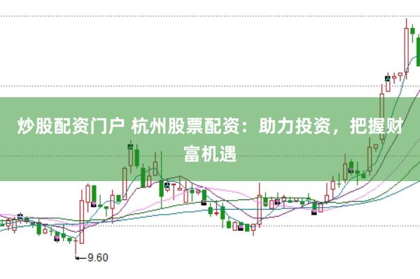 炒股配资门户 杭州股票配资：助力投资，把握财富机遇