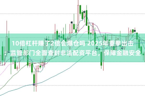 10倍杠杆赚了2倍会爆仓吗 2025年重拳出击：监管部门全面查封非法配资平台，保障金融安全