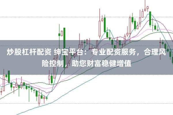 炒股杠杆配资 绅宝平台：专业配资服务，合理风险控制，助您财富稳健增值