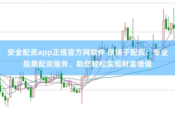 安全配资app正规官方网软件 银铺子配资：专业股票配资服务，助您轻松实现财富增值