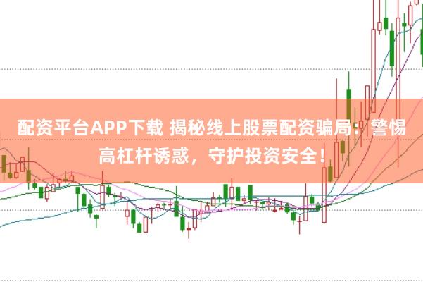 配资平台APP下载 揭秘线上股票配资骗局：警惕高杠杆诱惑，守护投资安全！