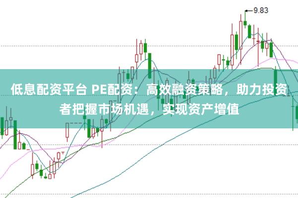 低息配资平台 PE配资：高效融资策略，助力投资者把握市场机遇，实现资产增值