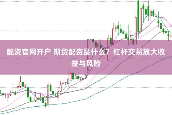 配资官网开户 期货配资是什么？杠杆交易放大收益与风险
