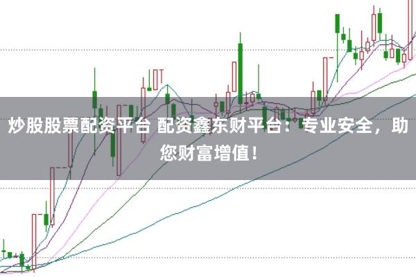 炒股股票配资平台 配资鑫东财平台：专业安全，助您财富增值！