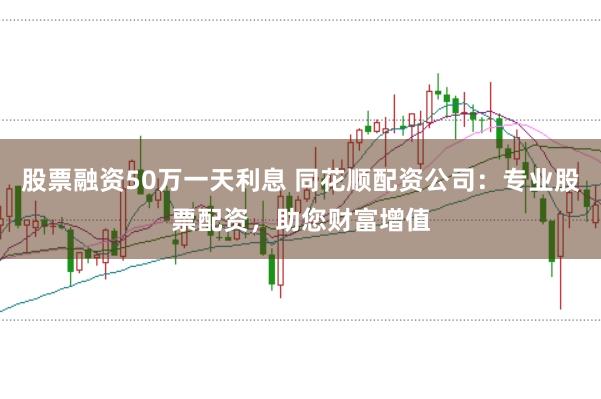 股票融资50万一天利息 同花顺配资公司：专业股票配资，助您财富增值