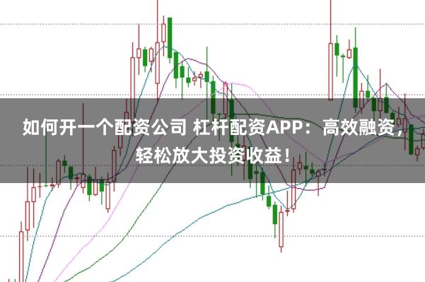 如何开一个配资公司 杠杆配资APP：高效融资，轻松放大投资收益！