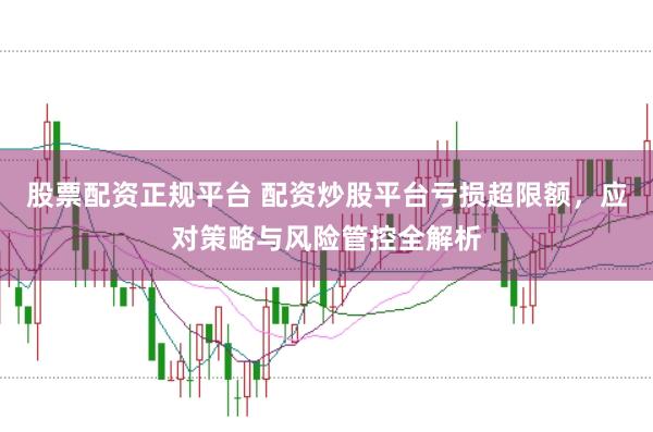 股票配资正规平台 配资炒股平台亏损超限额，应对策略与风险管控全解析