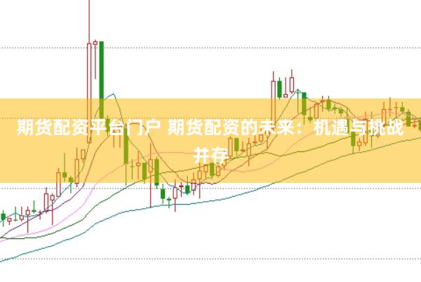 期货配资平台门户 期货配资的未来：机遇与挑战并存