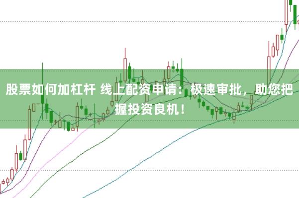 股票如何加杠杆 线上配资申请：极速审批，助您把握投资良机！
