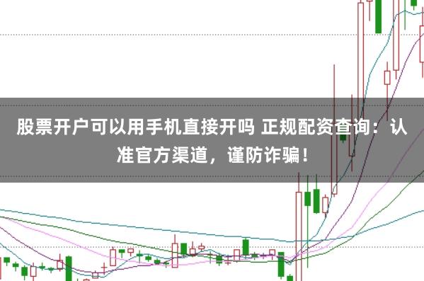 股票开户可以用手机直接开吗 正规配资查询：认准官方渠道，谨防诈骗！