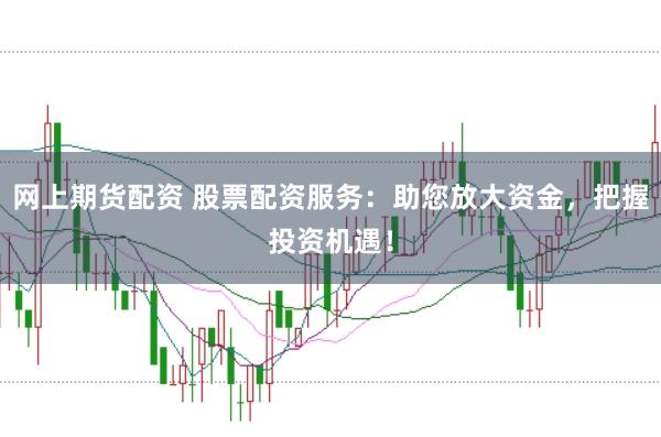网上期货配资 股票配资服务：助您放大资金，把握投资机遇！