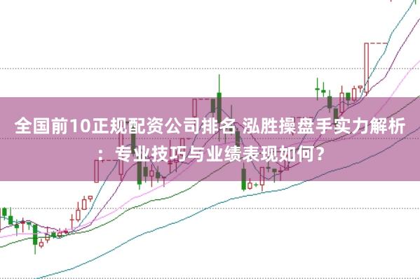 全国前10正规配资公司排名 泓胜操盘手实力解析：专业技巧与业绩表现如何？