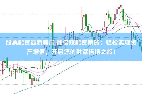 股票配资最新骗局 翻倍赚配资策略：轻松实现资产增值，开启您的财富倍增之旅！