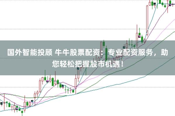 国外智能投顾 牛牛股票配资：专业配资服务，助您轻松把握股市机遇！