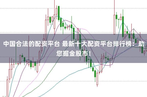中国合法的配资平台 最新十大配资平台排行榜：助您掘金股市！