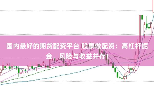 国内最好的期货配资平台 股票做配资：高杠杆掘金，风险与收益并存！