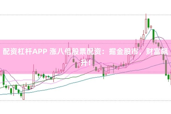 配资杠杆APP 涨八倍股票配资：掘金股市，财富飙升！