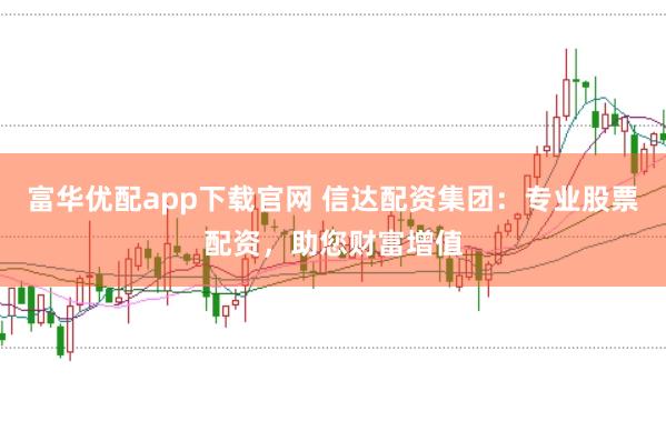 富华优配app下载官网 信达配资集团：专业股票配资，助您财富增值