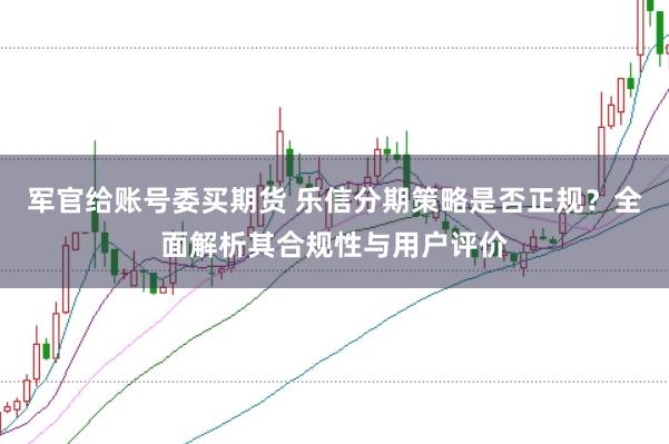 军官给账号委买期货 乐信分期策略是否正规？全面解析其合规性与用户评价