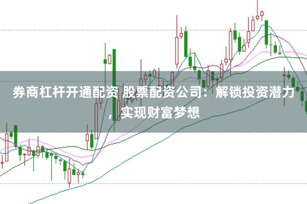 券商杠杆开通配资 股票配资公司：解锁投资潜力，实现财富梦想
