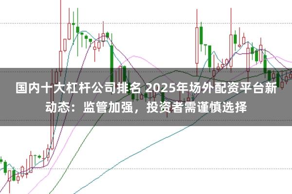 国内十大杠杆公司排名 2025年场外配资平台新动态：监管加强，投资者需谨慎选择