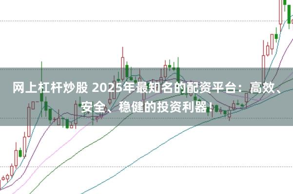 网上杠杆炒股 2025年最知名的配资平台：高效、安全、稳健的投资利器！