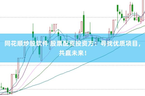 同花顺炒股软件 股票配资投资方：寻找优质项目，共赢未来！