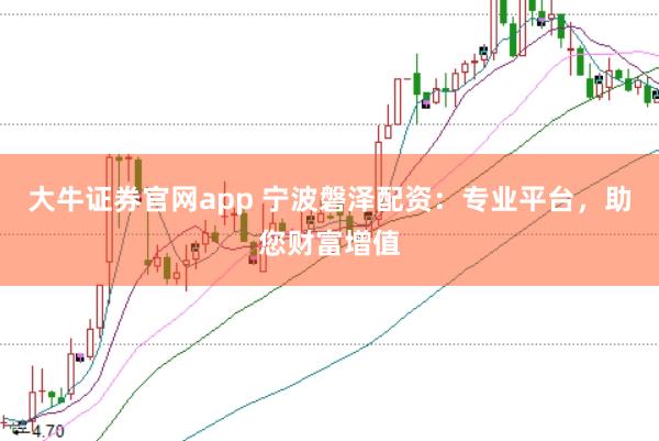 大牛证券官网app 宁波磐泽配资：专业平台，助您财富增值