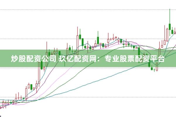 炒股配资公司 玖亿配资网：专业股票配资平台