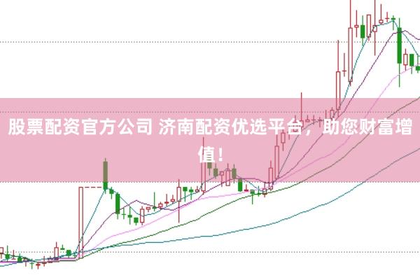 股票配资官方公司 济南配资优选平台，助您财富增值！