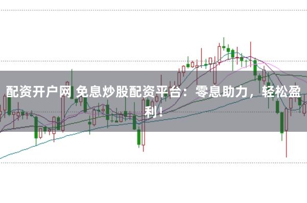 配资开户网 免息炒股配资平台：零息助力，轻松盈利！