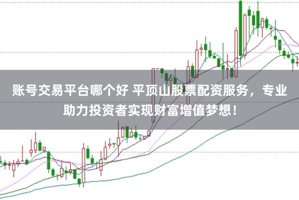 账号交易平台哪个好 平顶山股票配资服务，专业助力投资者实现财富增值梦想！