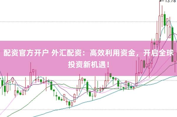 配资官方开户 外汇配资：高效利用资金，开启全球投资新机遇！