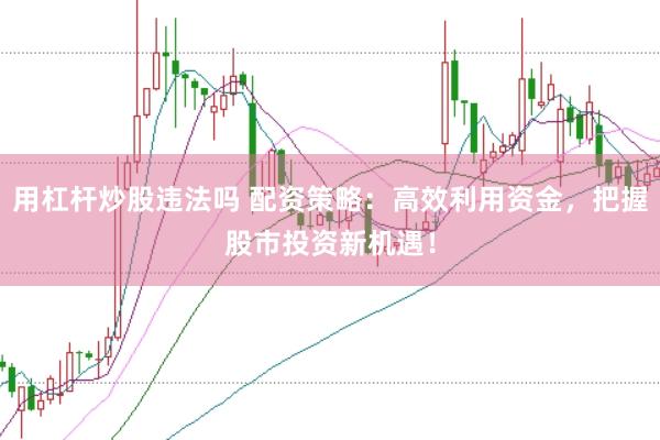 用杠杆炒股违法吗 配资策略：高效利用资金，把握股市投资新机遇！