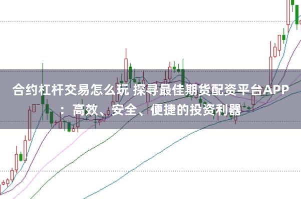 合约杠杆交易怎么玩 探寻最佳期货配资平台APP：高效、安全、便捷的投资利器