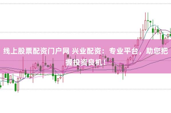 线上股票配资门户网 兴业配资：专业平台，助您把握投资良机！