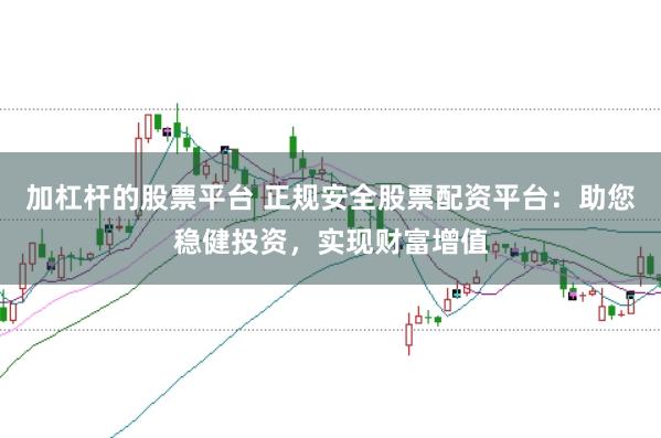 加杠杆的股票平台 正规安全股票配资平台：助您稳健投资，实现财富增值