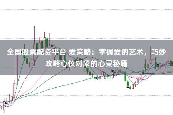 全国股票配资平台 爱策略：掌握爱的艺术，巧妙攻略心仪对象的心灵秘籍