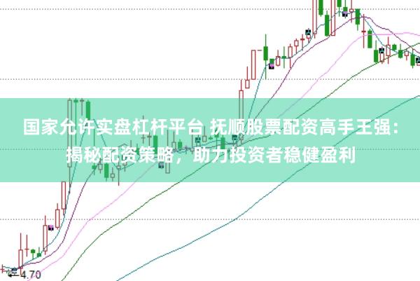 国家允许实盘杠杆平台 抚顺股票配资高手王强：揭秘配资策略，助力投资者稳健盈利