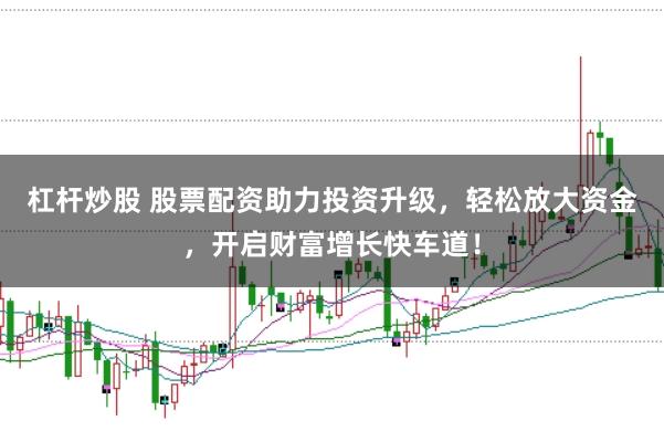 杠杆炒股 股票配资助力投资升级，轻松放大资金，开启财富增长快车道！