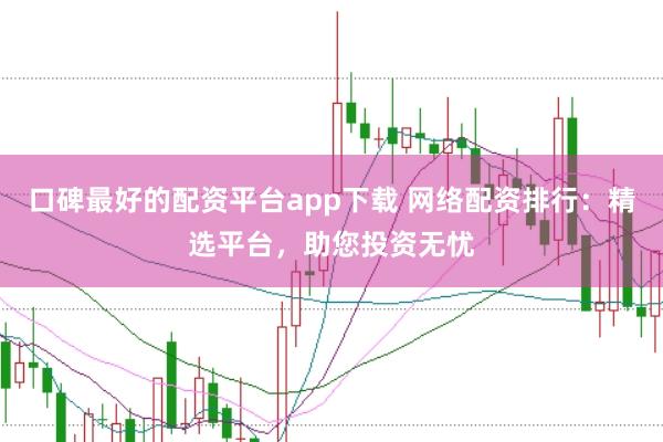 口碑最好的配资平台app下载 网络配资排行：精选平台，助您投资无忧