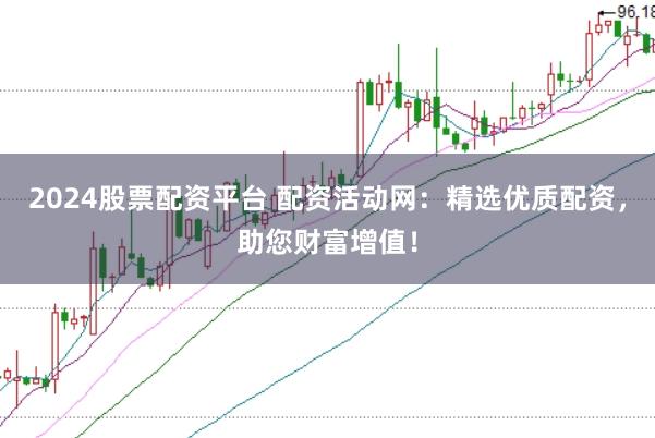 2024股票配资平台 配资活动网：精选优质配资，助您财富增值！