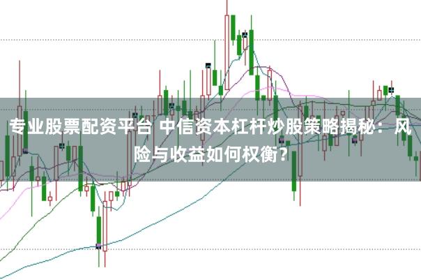 专业股票配资平台 中信资本杠杆炒股策略揭秘：风险与收益如何权衡？