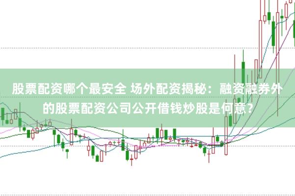 股票配资哪个最安全 场外配资揭秘：融资融券外的股票配资公司公开借钱炒股是何意？