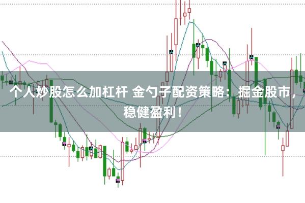 个人炒股怎么加杠杆 金勺子配资策略：掘金股市，稳健盈利！