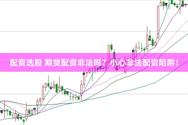 配资选股 期货配资非法吗？小心非法配资陷阱！