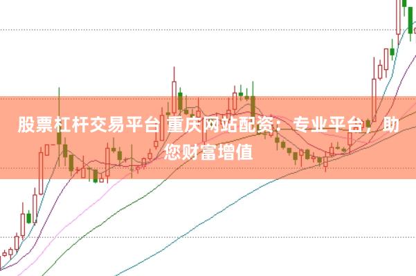 股票杠杆交易平台 重庆网站配资：专业平台，助您财富增值